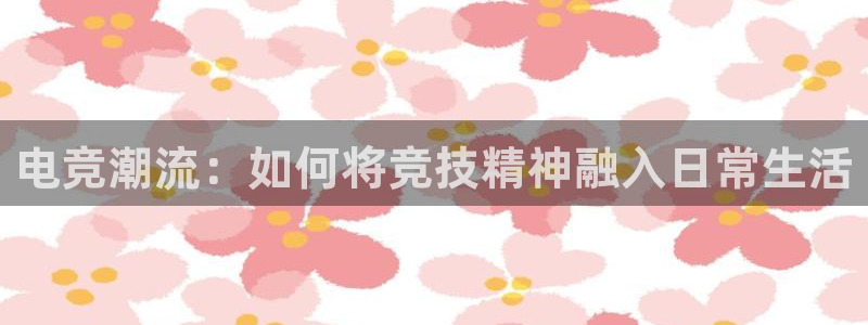 im电竞竞猜--官方网站：电竞潮流：如何将竞技精神融入日常生活