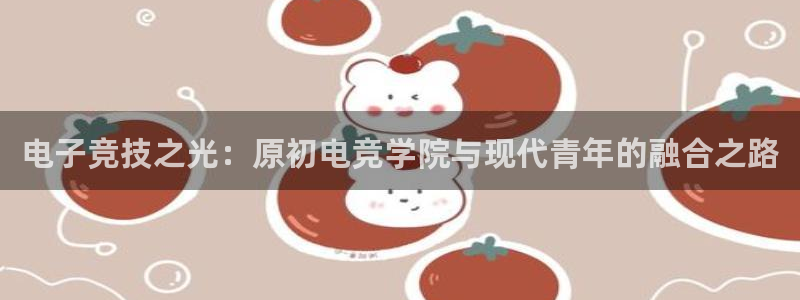 im电竞是什么：电子竞技之光：原初电竞学院与现代青年的融合之路